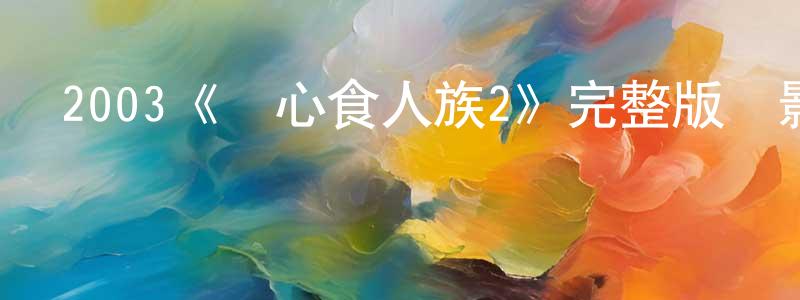 陳宜貴的動漫綜藝大全,2003《驚心食人族2》完整版電影/在線觀看/百度云-美劇天堂